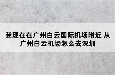 我现在在广州白云国际机场附近 从广州白云机场怎么去深圳